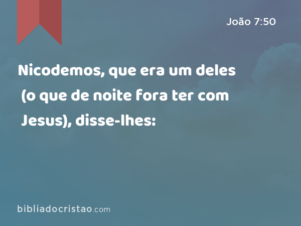Nicodemos, que era um deles (o que de noite fora ter com Jesus), disse-lhes: - João 7:50