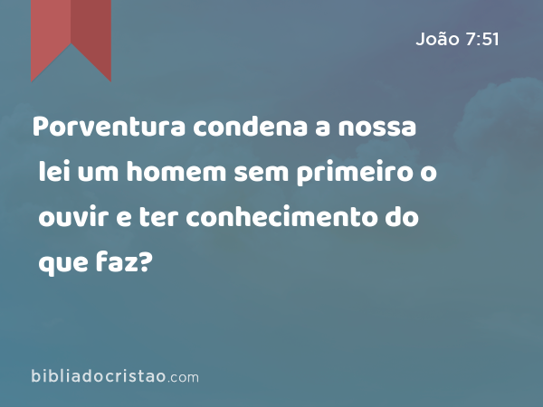 Porventura condena a nossa lei um homem sem primeiro o ouvir e ter conhecimento do que faz? - João 7:51