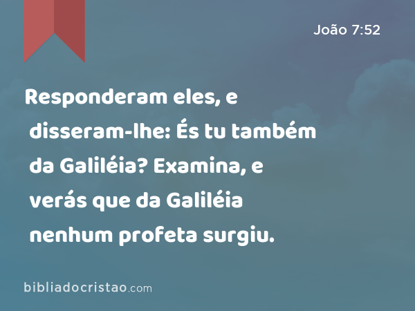 Responderam eles, e disseram-lhe: És tu também da Galiléia? Examina, e verás que da Galiléia nenhum profeta surgiu. - João 7:52