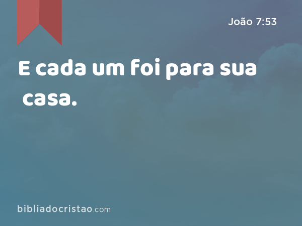 E cada um foi para sua casa. - João 7:53