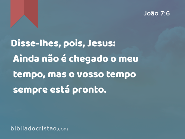 Disse-lhes, pois, Jesus: Ainda não é chegado o meu tempo, mas o vosso tempo sempre está pronto. - João 7:6