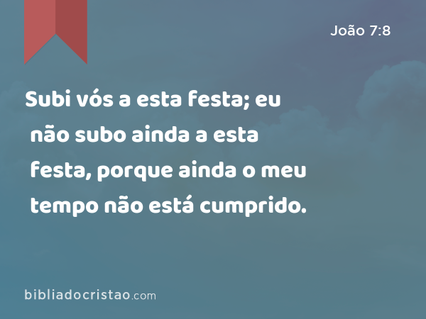 Subi vós a esta festa; eu não subo ainda a esta festa, porque ainda o meu tempo não está cumprido. - João 7:8