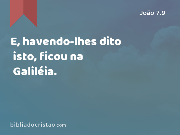 E, havendo-lhes dito isto, ficou na Galiléia. - João 7:9