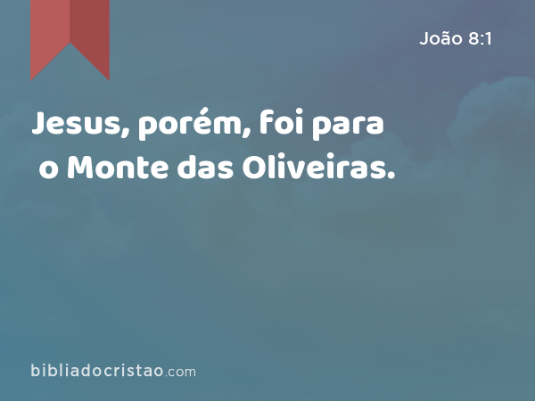 Jesus, porém, foi para o Monte das Oliveiras. - João 8:1