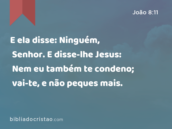 E ela disse: Ninguém, Senhor. E disse-lhe Jesus: Nem eu também te condeno; vai-te, e não peques mais. - João 8:11