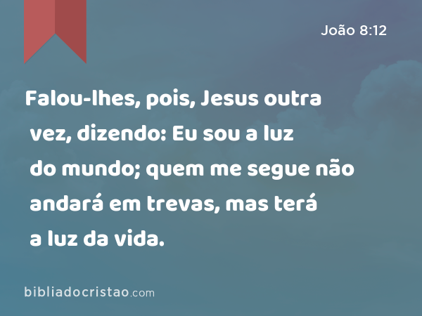 Falou-lhes, pois, Jesus outra vez, dizendo: Eu sou a luz do mundo; quem me segue não andará em trevas, mas terá a luz da vida. - João 8:12