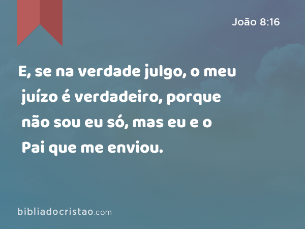 E, se na verdade julgo, o meu juízo é verdadeiro, porque não sou eu só, mas eu e o Pai que me enviou. - João 8:16