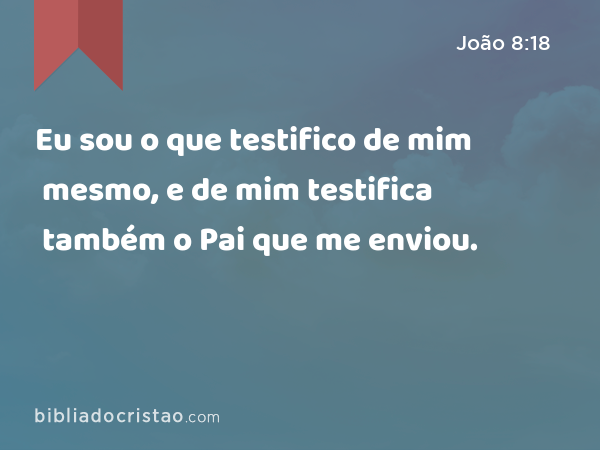 Eu sou o que testifico de mim mesmo, e de mim testifica também o Pai que me enviou. - João 8:18