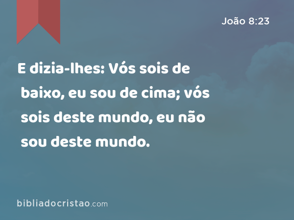 E dizia-lhes: Vós sois de baixo, eu sou de cima; vós sois deste mundo, eu não sou deste mundo. - João 8:23