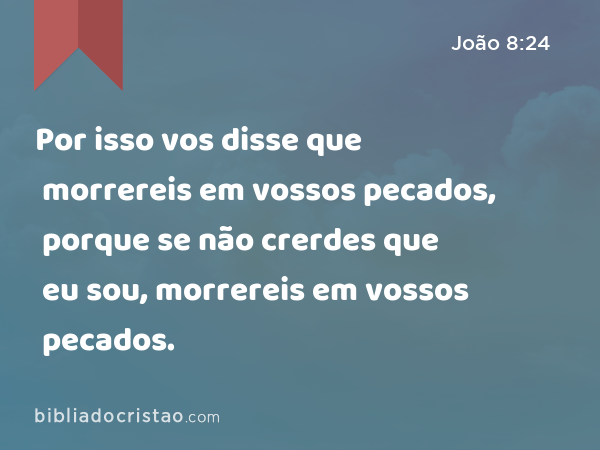 Por isso vos disse que morrereis em vossos pecados, porque se não crerdes que eu sou, morrereis em vossos pecados. - João 8:24