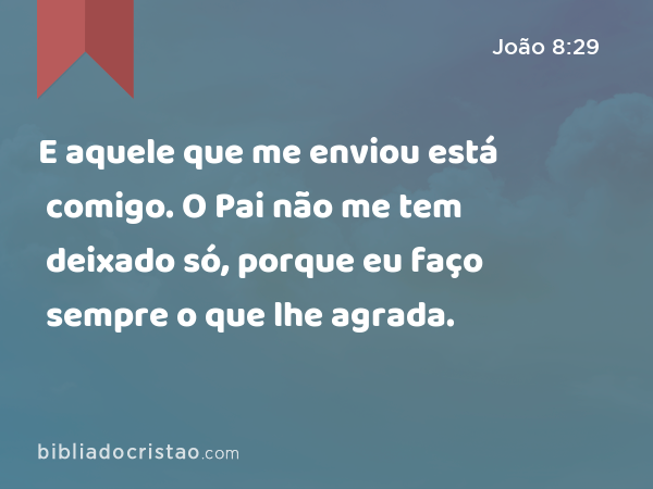 E aquele que me enviou está comigo. O Pai não me tem deixado só, porque eu faço sempre o que lhe agrada. - João 8:29