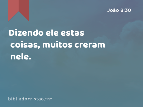 Dizendo ele estas coisas, muitos creram nele. - João 8:30