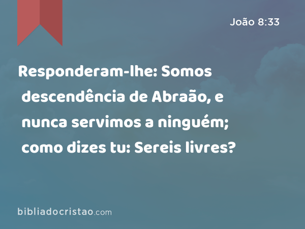 Responderam-lhe: Somos descendência de Abraão, e nunca servimos a ninguém; como dizes tu: Sereis livres? - João 8:33