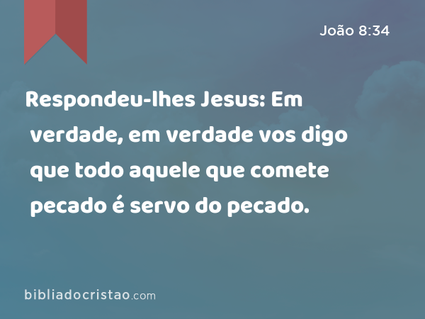 Respondeu-lhes Jesus: Em verdade, em verdade vos digo que todo aquele que comete pecado é servo do pecado. - João 8:34