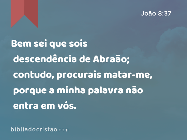 Bem sei que sois descendência de Abraão; contudo, procurais matar-me, porque a minha palavra não entra em vós. - João 8:37