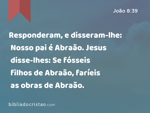 Responderam, e disseram-lhe: Nosso pai é Abraão. Jesus disse-lhes: Se fósseis filhos de Abraão, faríeis as obras de Abraão. - João 8:39