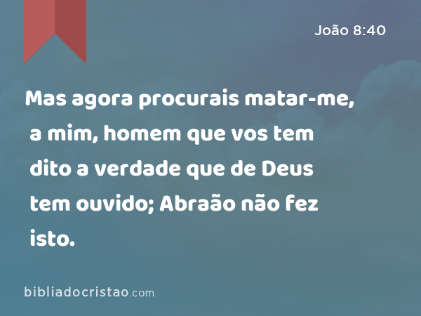 Mas agora procurais matar-me, a mim, homem que vos tem dito a verdade que de Deus tem ouvido; Abraão não fez isto. - João 8:40