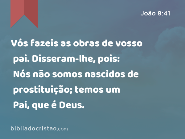 Vós fazeis as obras de vosso pai. Disseram-lhe, pois: Nós não somos nascidos de prostituição; temos um Pai, que é Deus. - João 8:41