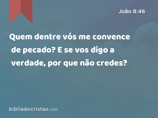 Quem dentre vós me convence de pecado? E se vos digo a verdade, por que não credes? - João 8:46