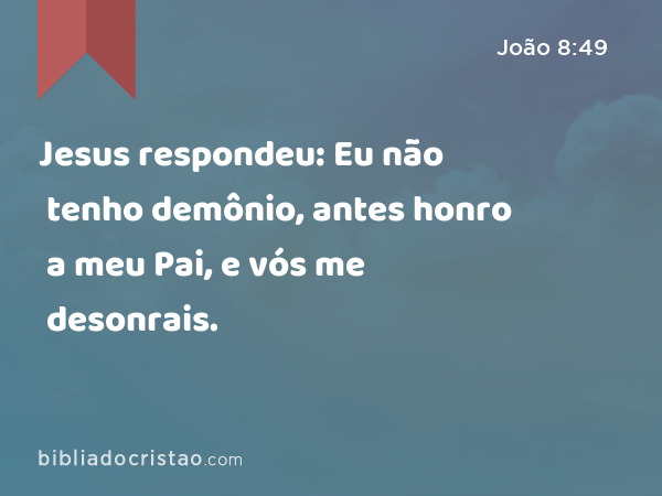 Jesus respondeu: Eu não tenho demônio, antes honro a meu Pai, e vós me desonrais. - João 8:49