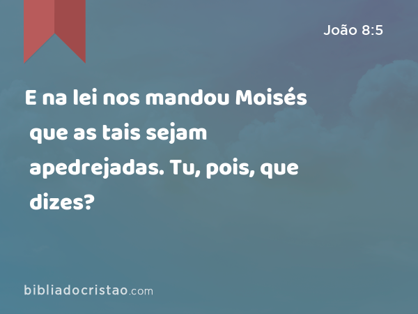 E na lei nos mandou Moisés que as tais sejam apedrejadas. Tu, pois, que dizes? - João 8:5