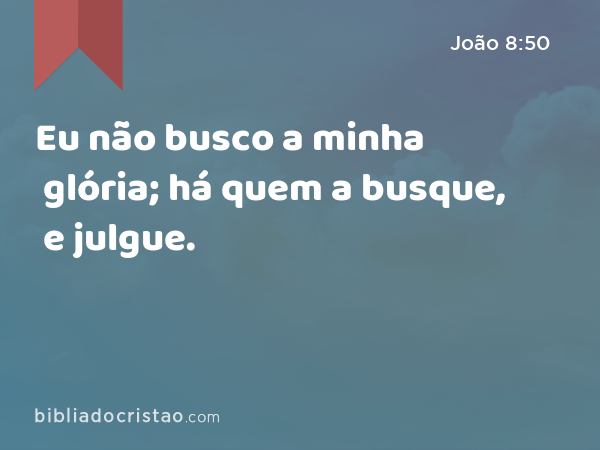 Eu não busco a minha glória; há quem a busque, e julgue. - João 8:50