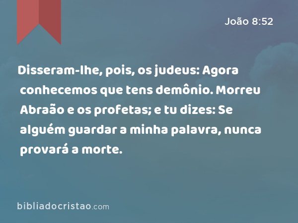 Disseram-lhe, pois, os judeus: Agora conhecemos que tens demônio. Morreu Abraão e os profetas; e tu dizes: Se alguém guardar a minha palavra, nunca provará a morte. - João 8:52