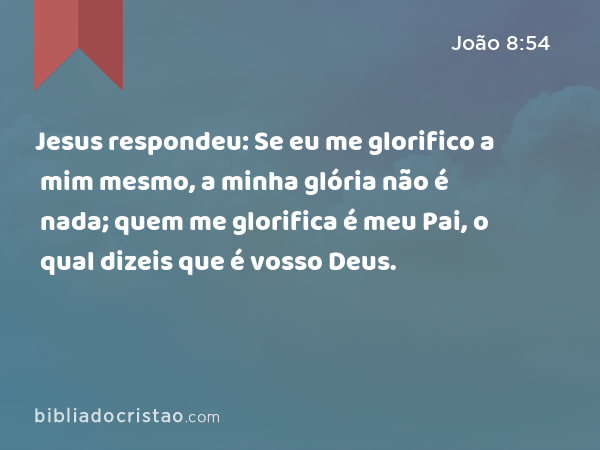 Jesus respondeu: Se eu me glorifico a mim mesmo, a minha glória não é nada; quem me glorifica é meu Pai, o qual dizeis que é vosso Deus. - João 8:54