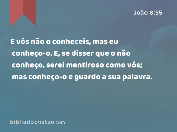 E vós não o conheceis, mas eu conheço-o. E, se disser que o não conheço, serei mentiroso como vós; mas conheço-o e guardo a sua palavra. - João 8:55