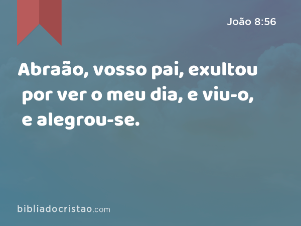 Abraão, vosso pai, exultou por ver o meu dia, e viu-o, e alegrou-se. - João 8:56