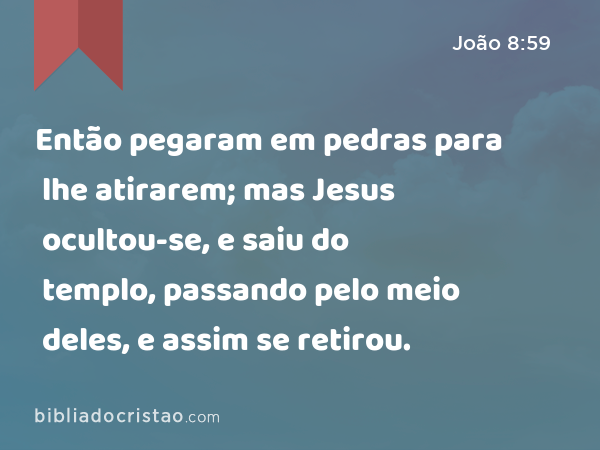 Então pegaram em pedras para lhe atirarem; mas Jesus ocultou-se, e saiu do templo, passando pelo meio deles, e assim se retirou. - João 8:59