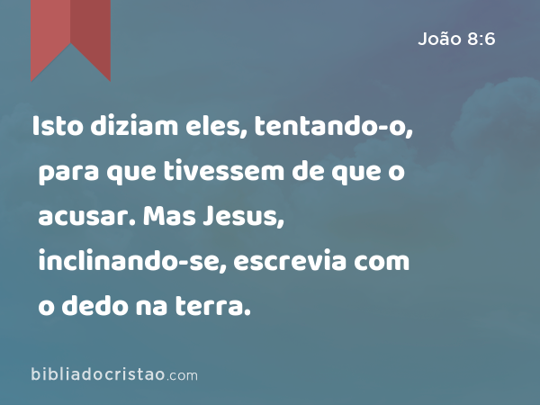 Isto diziam eles, tentando-o, para que tivessem de que o acusar. Mas Jesus, inclinando-se, escrevia com o dedo na terra. - João 8:6