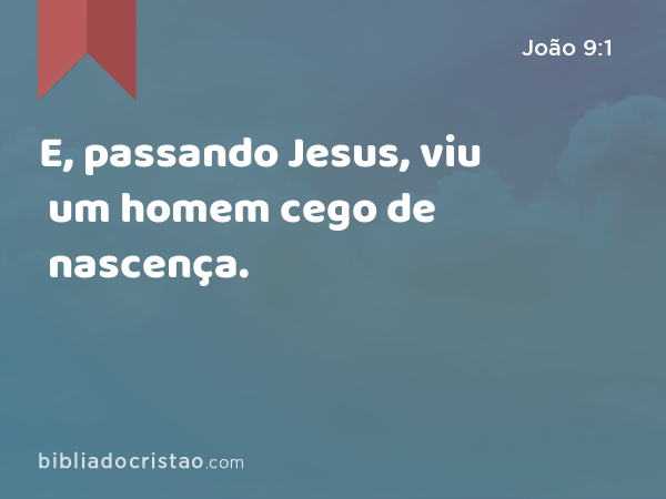 E, passando Jesus, viu um homem cego de nascença. - João 9:1