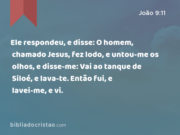 Ele respondeu, e disse: O homem, chamado Jesus, fez lodo, e untou-me os olhos, e disse-me: Vai ao tanque de Siloé, e lava-te. Então fui, e lavei-me, e vi. - João 9:11