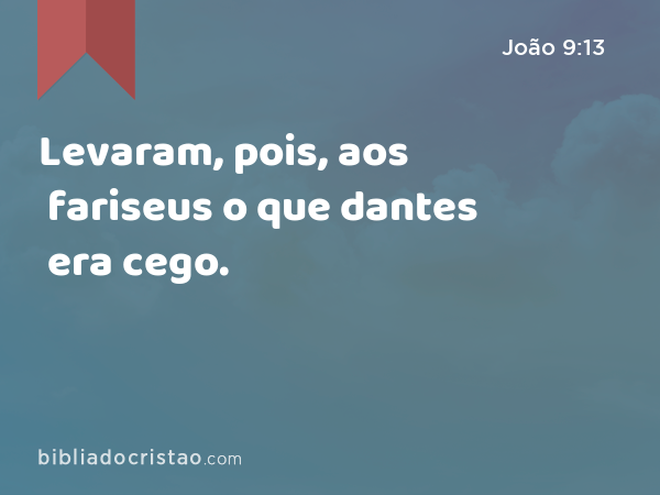 Levaram, pois, aos fariseus o que dantes era cego. - João 9:13