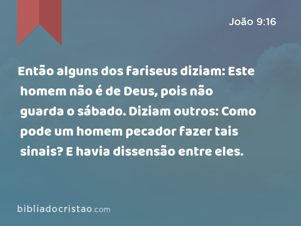 Então alguns dos fariseus diziam: Este homem não é de Deus, pois não guarda o sábado. Diziam outros: Como pode um homem pecador fazer tais sinais? E havia dissensão entre eles. - João 9:16