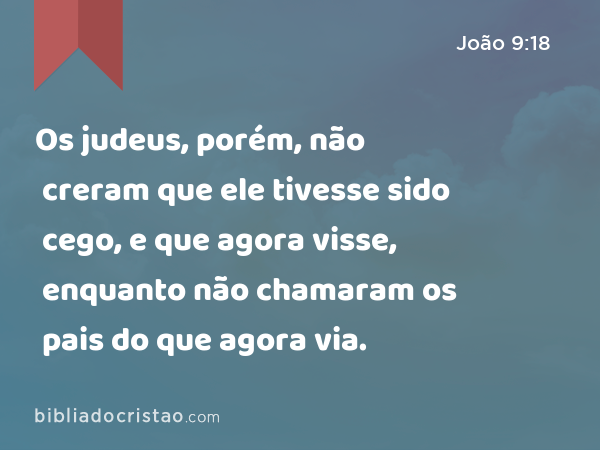 Os judeus, porém, não creram que ele tivesse sido cego, e que agora visse, enquanto não chamaram os pais do que agora via. - João 9:18