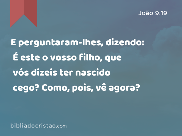 E perguntaram-lhes, dizendo: É este o vosso filho, que vós dizeis ter nascido cego? Como, pois, vê agora? - João 9:19