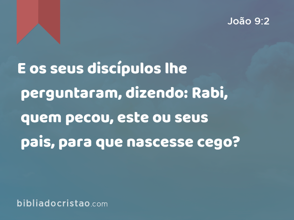 E os seus discípulos lhe perguntaram, dizendo: Rabi, quem pecou, este ou seus pais, para que nascesse cego? - João 9:2