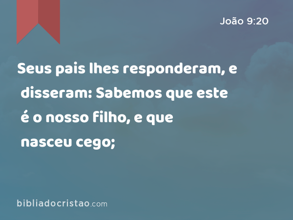 Seus pais lhes responderam, e disseram: Sabemos que este é o nosso filho, e que nasceu cego; - João 9:20