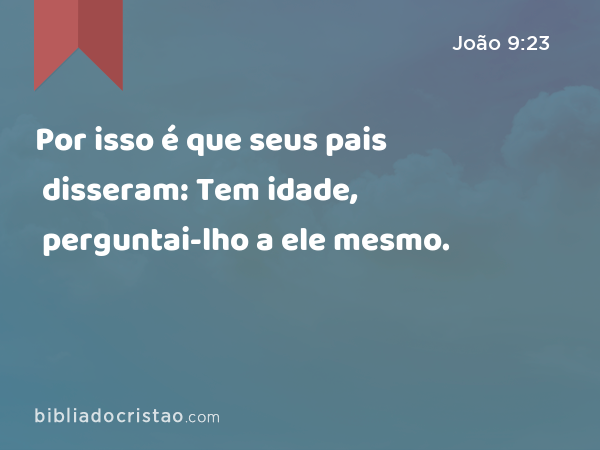 Por isso é que seus pais disseram: Tem idade, perguntai-lho a ele mesmo. - João 9:23