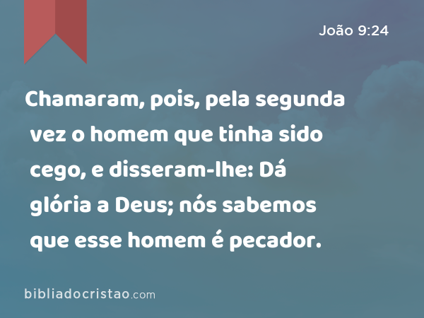 Chamaram, pois, pela segunda vez o homem que tinha sido cego, e disseram-lhe: Dá glória a Deus; nós sabemos que esse homem é pecador. - João 9:24