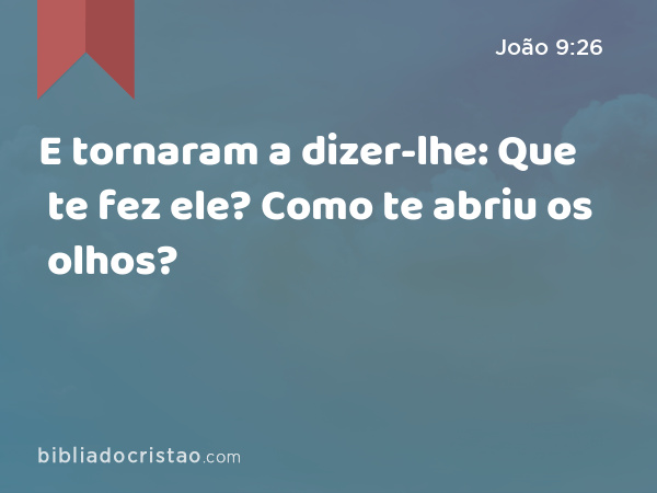 E tornaram a dizer-lhe: Que te fez ele? Como te abriu os olhos? - João 9:26