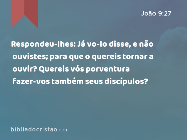 Respondeu-lhes: Já vo-lo disse, e não ouvistes; para que o quereis tornar a ouvir? Quereis vós porventura fazer-vos também seus discípulos? - João 9:27