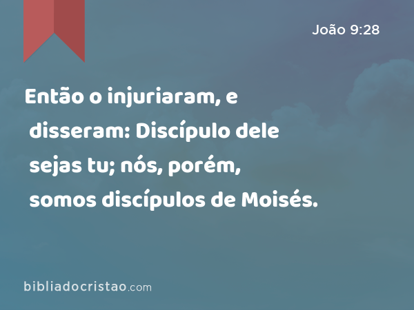 Então o injuriaram, e disseram: Discípulo dele sejas tu; nós, porém, somos discípulos de Moisés. - João 9:28