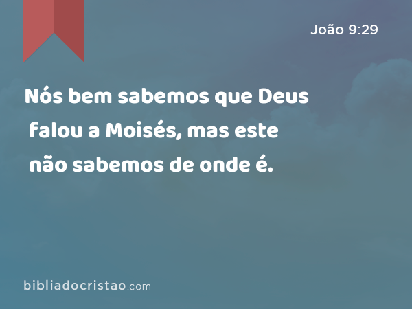 Nós bem sabemos que Deus falou a Moisés, mas este não sabemos de onde é. - João 9:29