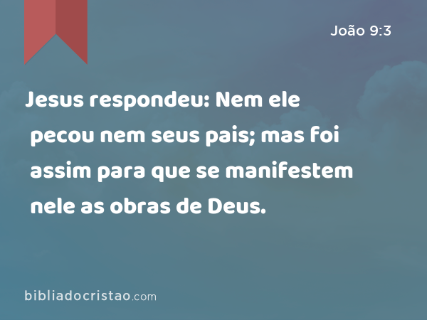 Jesus respondeu: Nem ele pecou nem seus pais; mas foi assim para que se manifestem nele as obras de Deus. - João 9:3