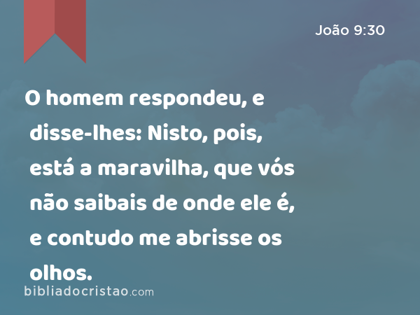 O homem respondeu, e disse-lhes: Nisto, pois, está a maravilha, que vós não saibais de onde ele é, e contudo me abrisse os olhos. - João 9:30