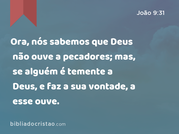 Ora, nós sabemos que Deus não ouve a pecadores; mas, se alguém é temente a Deus, e faz a sua vontade, a esse ouve. - João 9:31