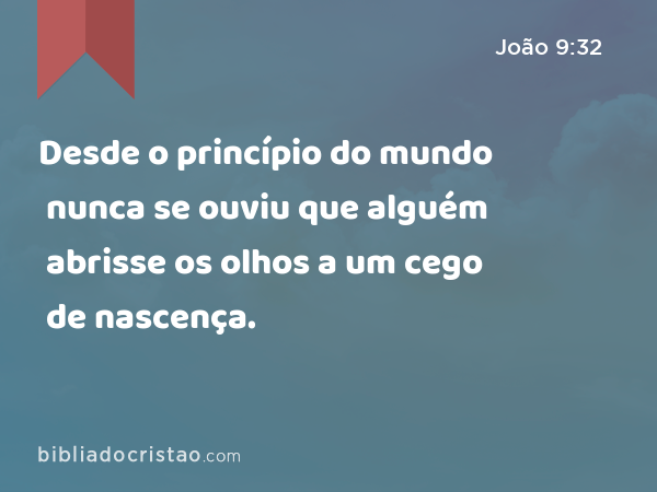 Desde o princípio do mundo nunca se ouviu que alguém abrisse os olhos a um cego de nascença. - João 9:32